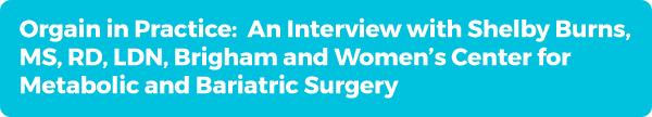 Orgain in Practice: An Interview with Shelby Burns, MS, RD, LDN, Brigham and Women’s Center for Metabolic and Bariatric Surgery